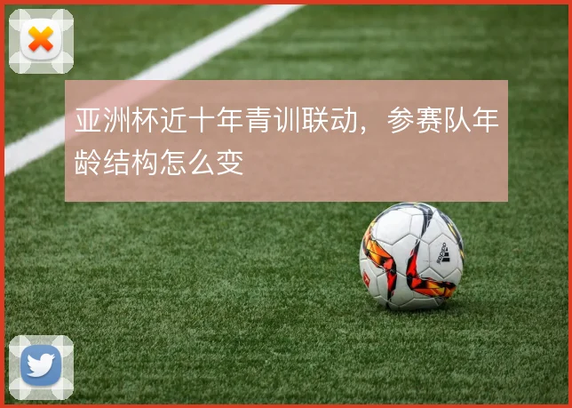 亚洲杯近十年青训联动，参赛队年龄结构怎么变