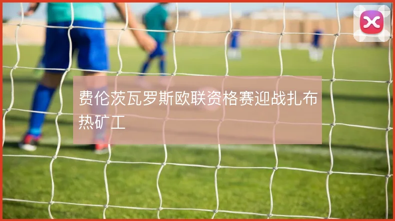 费伦茨瓦罗斯欧联资格赛迎战扎布热矿工