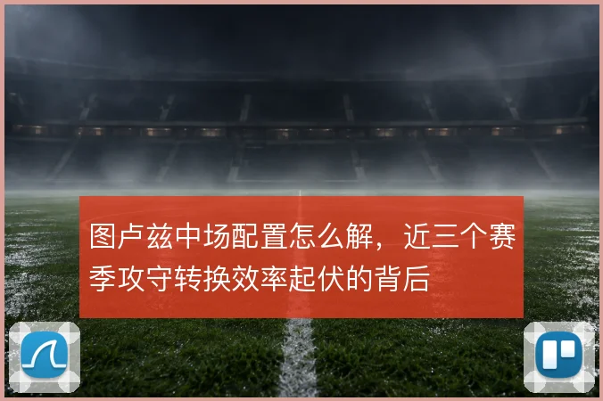 图卢兹中场配置怎么解,近三个赛季攻守转换效率起伏的背后