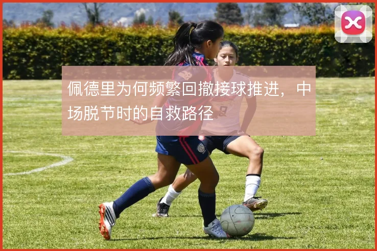 佩德里为何频繁回撤接球推进，中场脱节时的自救路径