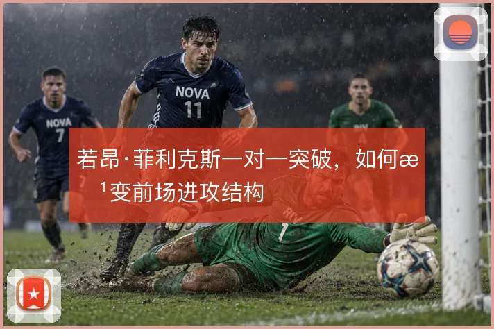 若昂·菲利克斯一对一突破，如何改变前场进攻结构
