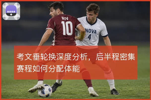 考文垂轮换深度分析,后半程密集赛程如何分配体能