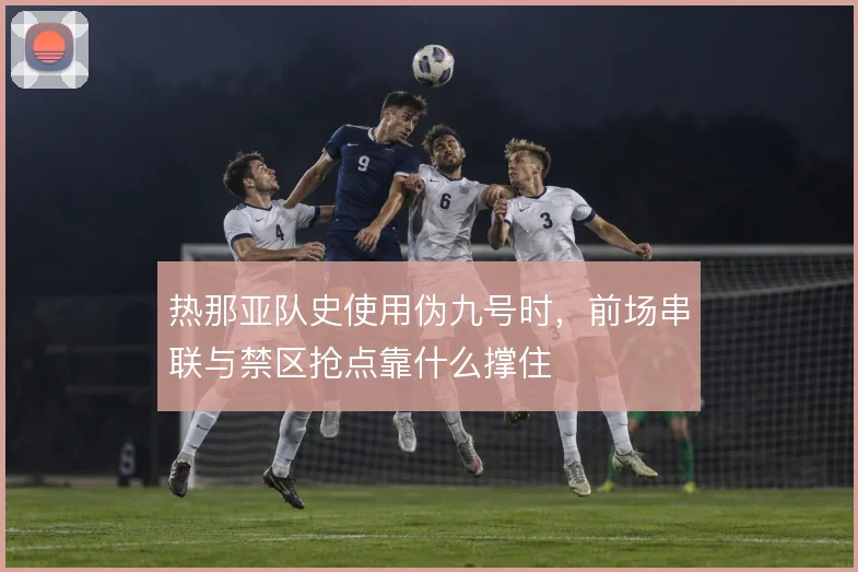 热那亚队史使用伪九号时，前场串联与禁区抢点靠什么撑住