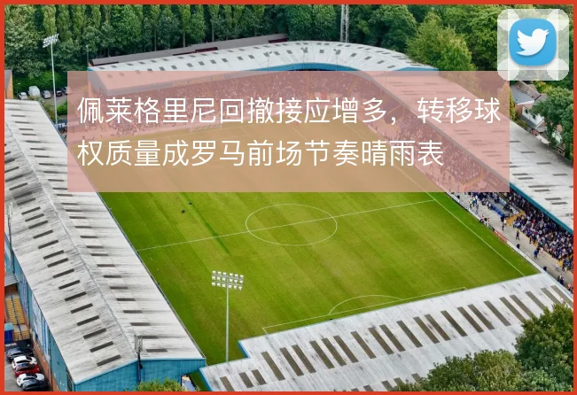 佩莱格里尼回撤接应增多,转移球权质量成罗马前场节奏晴雨表