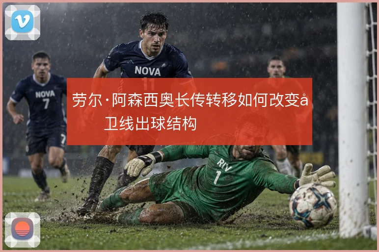 劳尔·阿森西奥长传转移如何改变后卫线出球结构