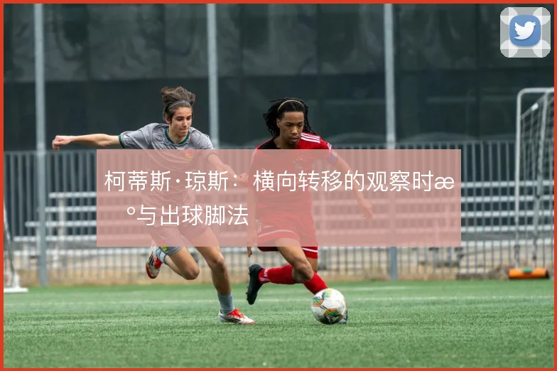 柯蒂斯·琼斯:横向转移的观察时机与出球脚法