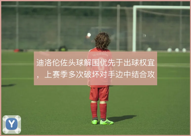 迪洛伦佐头球解围优先于出球权宜,上赛季多次破坏对手边中结合攻势