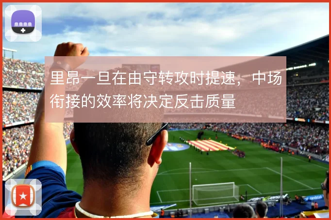 里昂一旦在由守转攻时提速，中场衔接的效率将决定反击质量