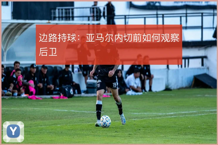 边路持球：亚马尔内切前如何观察后卫