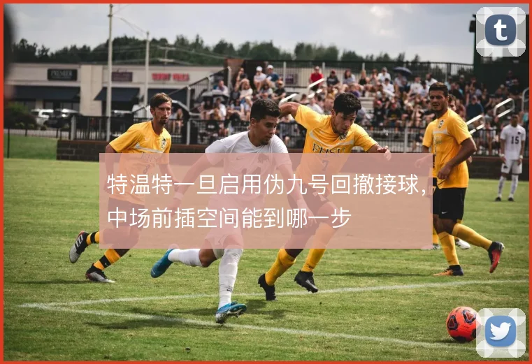 特温特一旦启用伪九号回撤接球，中场前插空间能到哪一步
