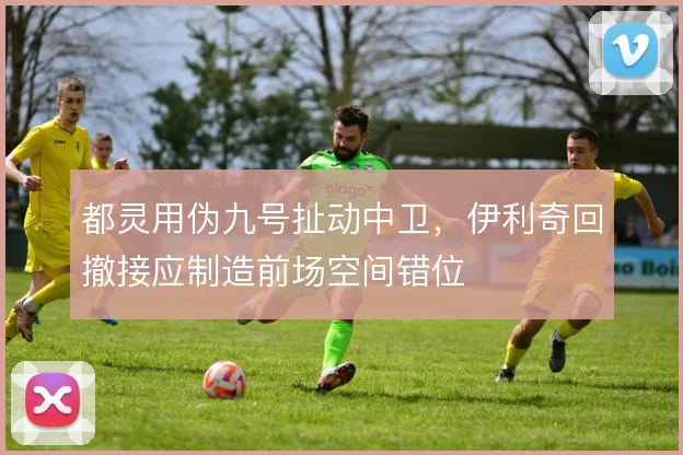 都灵用伪九号扯动中卫，伊利奇回撤接应制造前场空间错位