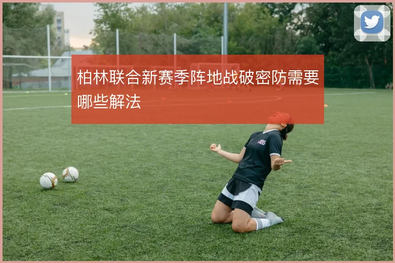柏林联合新赛季阵地战破密防需要哪些解法