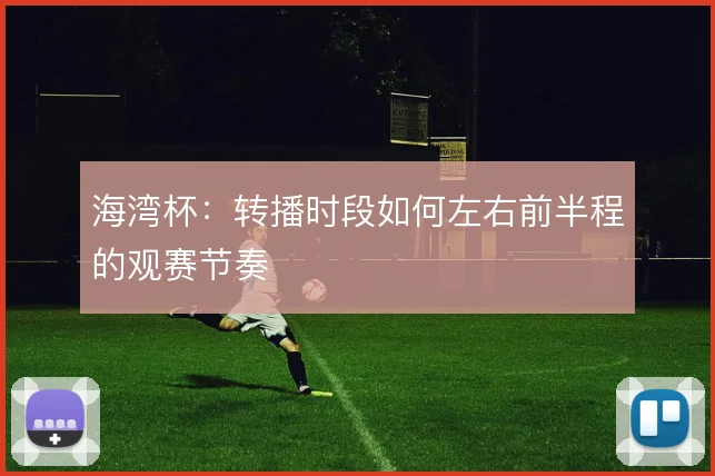 海湾杯:转播时段如何左右前半程的观赛节奏