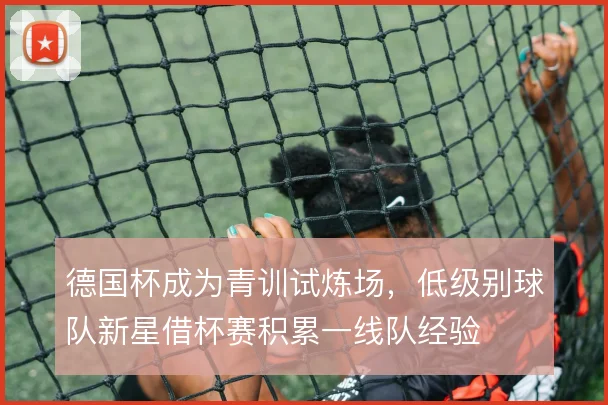 德国杯成为青训试炼场，低级别球队新星借杯赛积累一线队经验