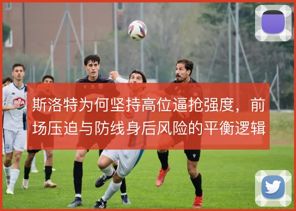 斯洛特为何坚持高位逼抢强度，前场压迫与防线身后风险的平衡逻辑