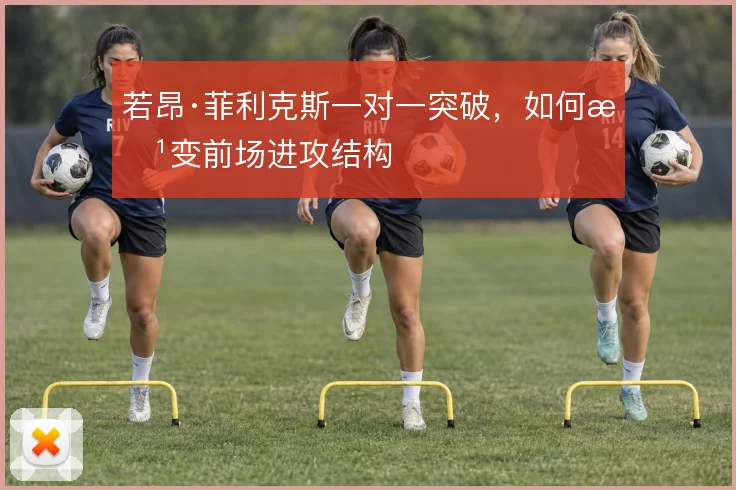 若昂·菲利克斯一对一突破,如何改变前场进攻结构