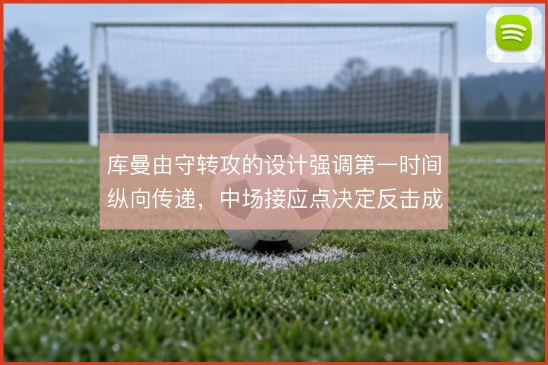 库曼由守转攻的设计强调第一时间纵向传递,中场接应点决定反击成色