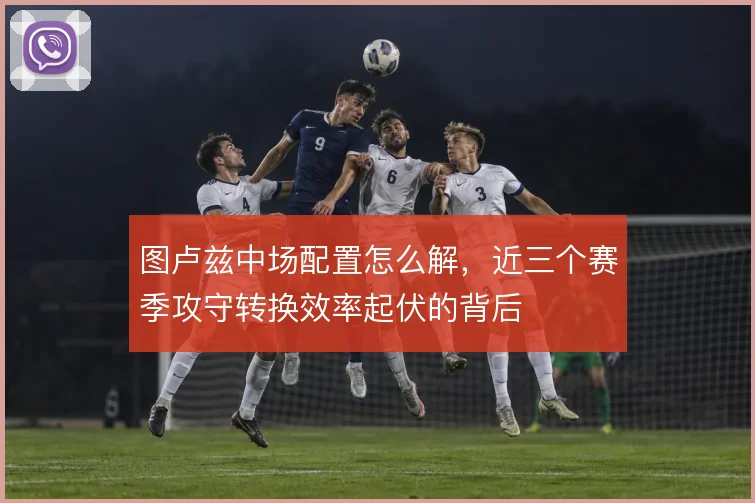 图卢兹中场配置怎么解，近三个赛季攻守转换效率起伏的背后
