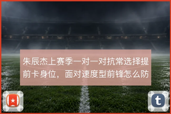 朱辰杰上赛季一对一对抗常选择提前卡身位,面对速度型前锋怎么防纵深