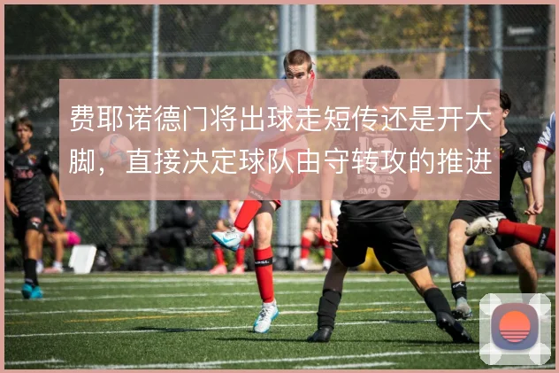 费耶诺德门将出球走短传还是开大脚，直接决定球队由守转攻的推进效率
