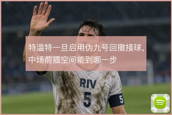 特温特一旦启用伪九号回撤接球，中场前插空间能到哪一步