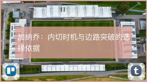 加纳乔：内切时机与边路突破的选择依据