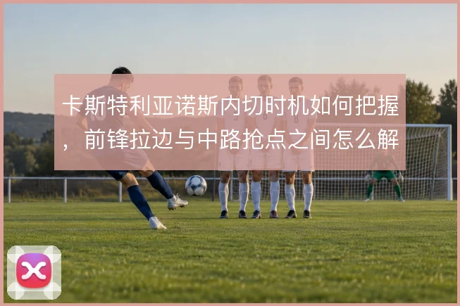 卡斯特利亚诺斯内切时机如何把握,前锋拉边与中路抢点之间怎么解