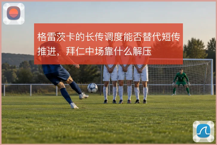 格雷茨卡的长传调度能否替代短传推进,拜仁中场靠什么解压