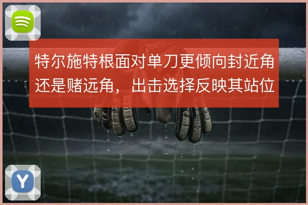 特尔施特根面对单刀更倾向封近角还是赌远角，出击选择反映其站位判断