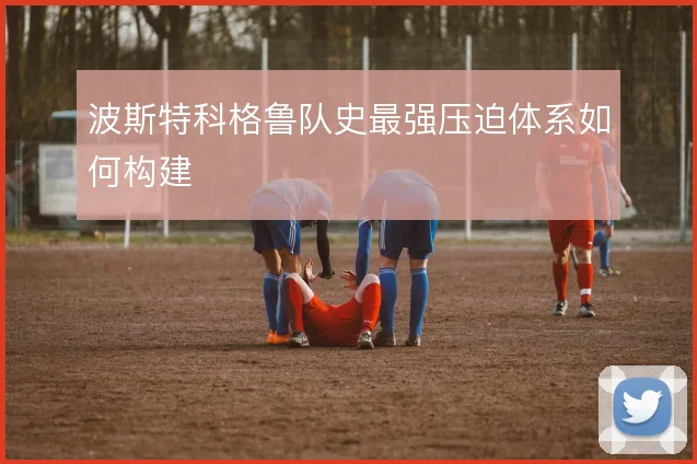 波斯特科格鲁队史最强压迫体系如何构建