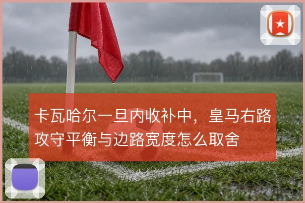 卡瓦哈尔一旦内收补中，皇马右路攻守平衡与边路宽度怎么取舍