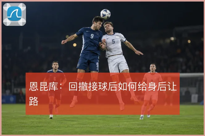 恩昆库：回撤接球后如何给身后让路