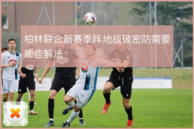 柏林联合新赛季阵地战破密防需要哪些解法