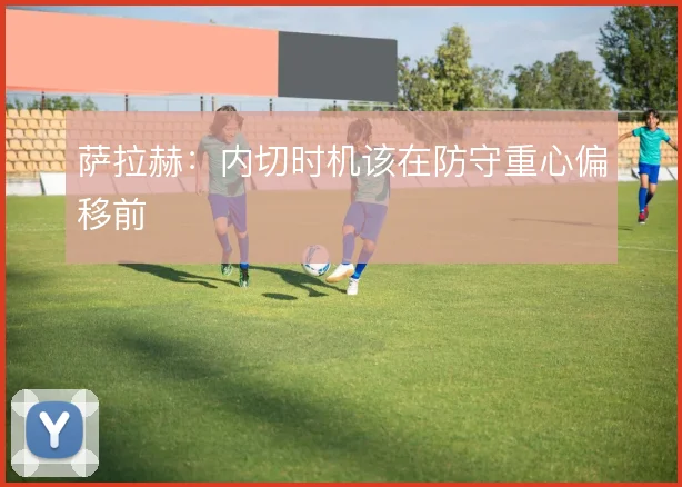 萨拉赫:内切时机该在防守重心偏移前