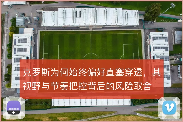 克罗斯为何始终偏好直塞穿透，其视野与节奏把控背后的风险取舍
