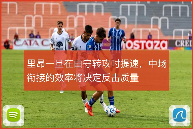 里昂一旦在由守转攻时提速，中场衔接的效率将决定反击质量