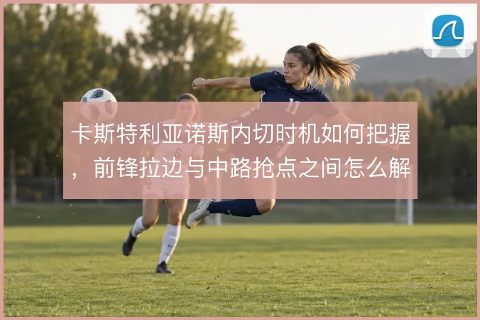 卡斯特利亚诺斯内切时机如何把握，前锋拉边与中路抢点之间怎么解