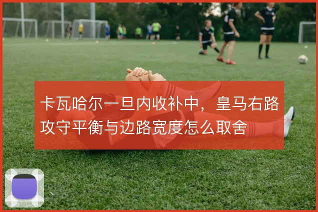 卡瓦哈尔一旦内收补中，皇马右路攻守平衡与边路宽度怎么取舍