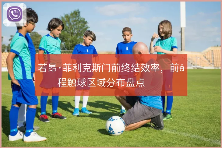 若昂·菲利克斯门前终结效率,前半程触球区域分布盘点