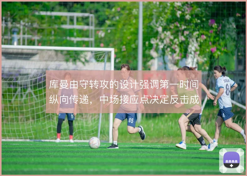 库曼由守转攻的设计强调第一时间纵向传递，中场接应点决定反击成色