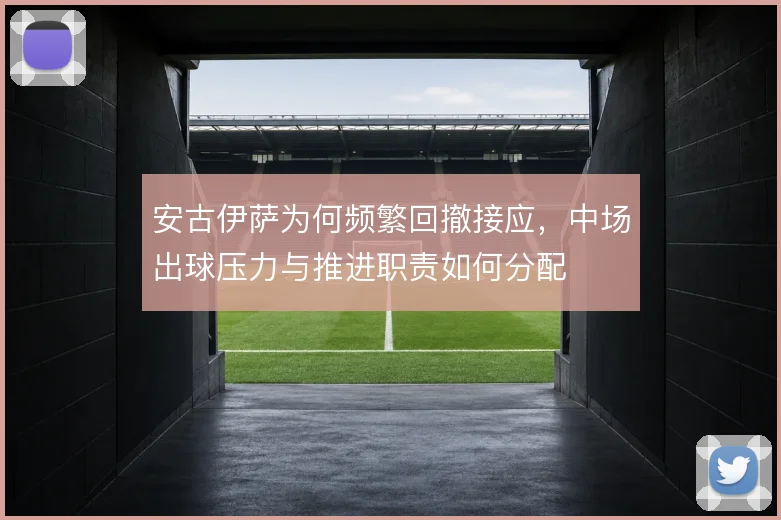 安古伊萨为何频繁回撤接应，中场出球压力与推进职责如何分配