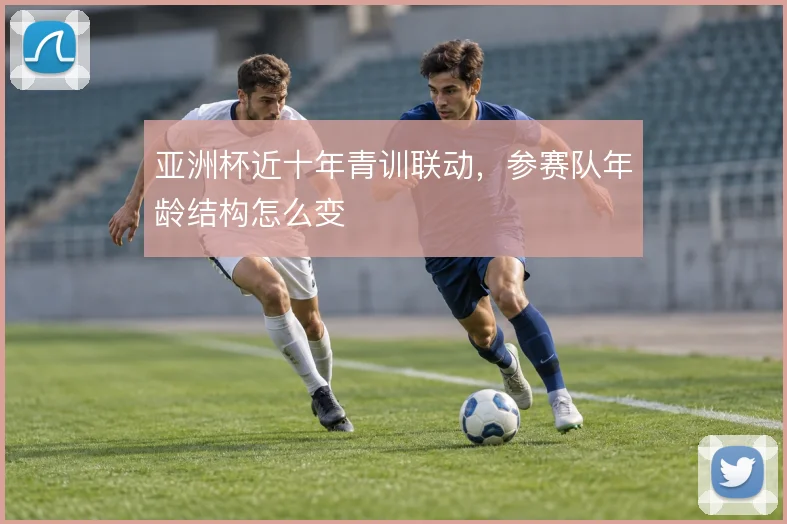亚洲杯近十年青训联动，参赛队年龄结构怎么变