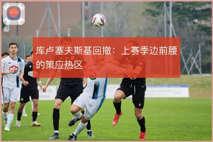 库卢塞夫斯基回撤:上赛季边前腰的策应热区