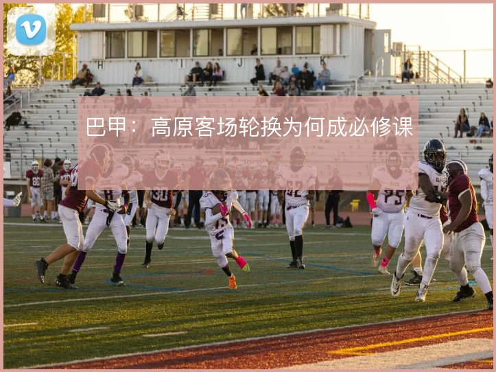 巴甲:高原客场轮换为何成必修课