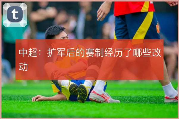 中超:扩军后的赛制经历了哪些改动