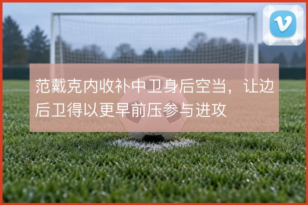 范戴克内收补中卫身后空当，让边后卫得以更早前压参与进攻