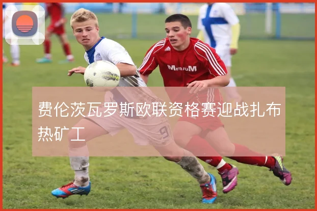 费伦茨瓦罗斯欧联资格赛迎战扎布热矿工