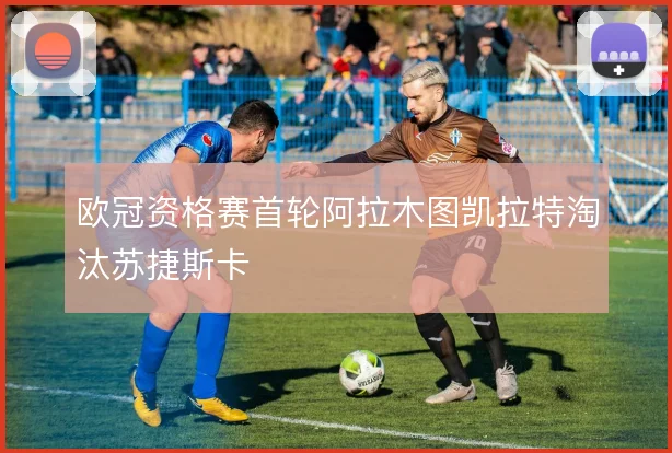 欧冠资格赛首轮阿拉木图凯拉特淘汰苏捷斯卡