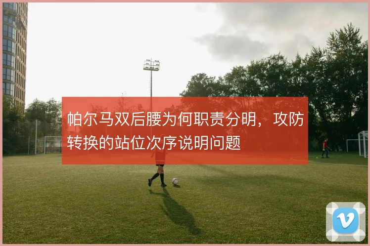 帕尔马双后腰为何职责分明，攻防转换的站位次序说明问题