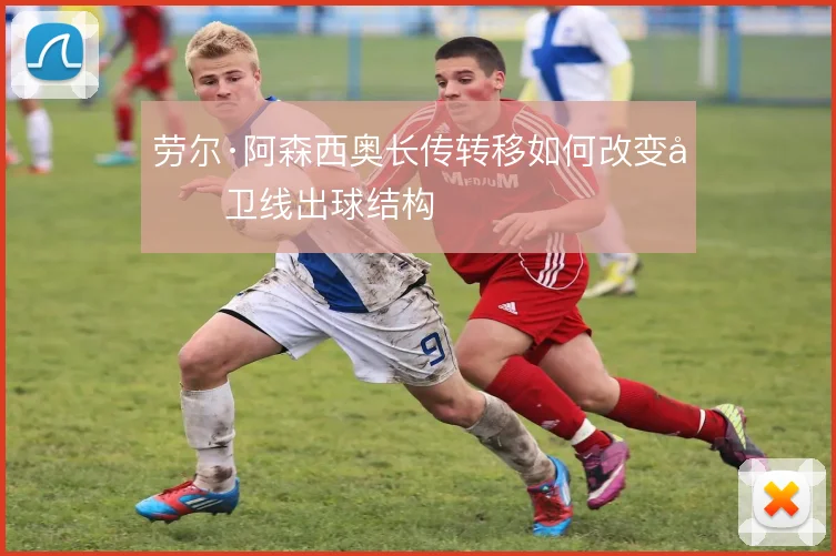劳尔·阿森西奥长传转移如何改变后卫线出球结构